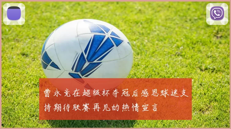 曹永竞在超级杯夺冠后感恩球迷支持期待联赛再见的热情宣言