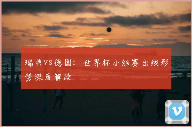 瑞典vs德国:世界杯小组赛出线形势深度解读
