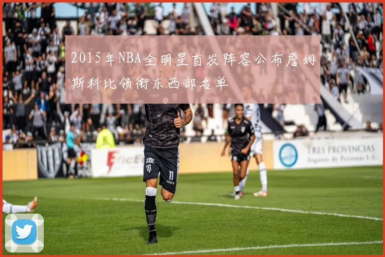 2015年NBA全明星首发阵容公布詹姆斯科比领衔东西部名单