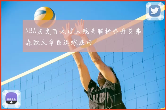 NBA历史百大过人镜头解析乔丹艾弗森欧文华丽运球技巧