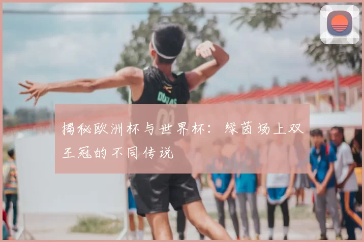 揭秘欧洲杯与世界杯：绿茵场上双王冠的不同传说