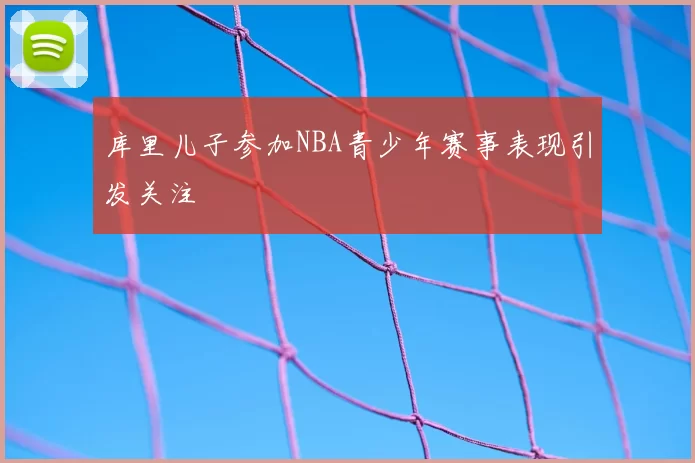 库里儿子参加NBA青少年赛事表现引发关注