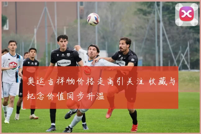 奥运吉祥物价格走高引关注 收藏与纪念价值同步升温