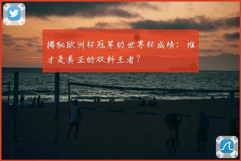 揭秘欧洲杯冠军的世界杯成绩：谁才是真正的双料王者？