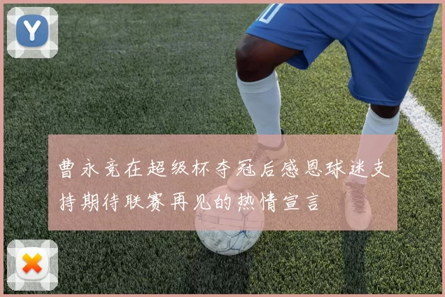 曹永竞在超级杯夺冠后感恩球迷支持期待联赛再见的热情宣言