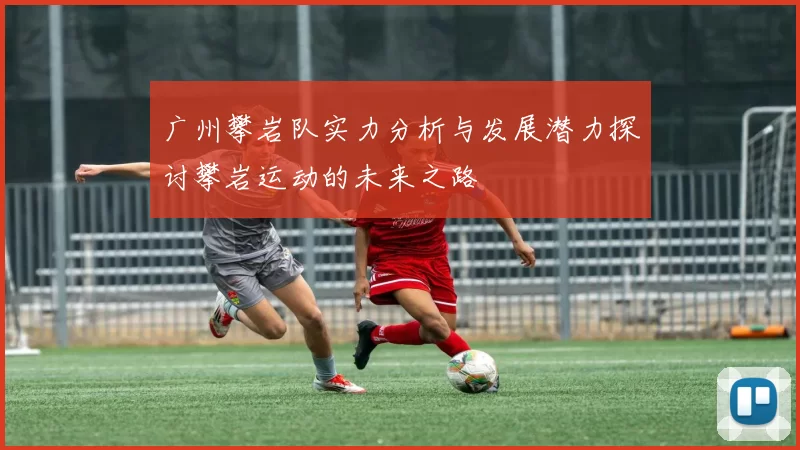 广州攀岩队实力分析与发展潜力探讨攀岩运动的未来之路