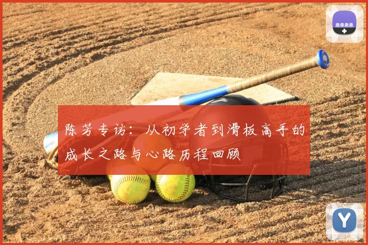 陈芳专访:从初学者到滑板高手的成长之路与心路历程回顾