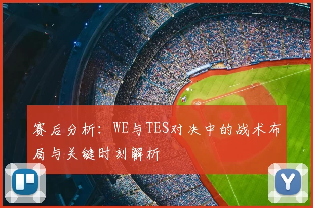 赛后分析:WE与TES对决中的战术布局与关键时刻解析