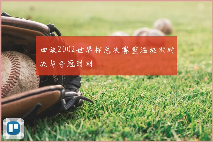 回放2002世界杯总决赛重温经典对决与夺冠时刻